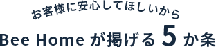 お客様に安心してほしいから Bee Homeが掲げる5か条